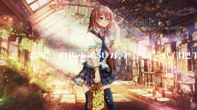 雷军：初代小米SU7停产，新一代门把手符合新国标_销量_直播_汽车